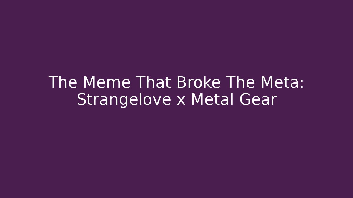 The Meme That Broke The Meta: Strangelove x Metal Gear