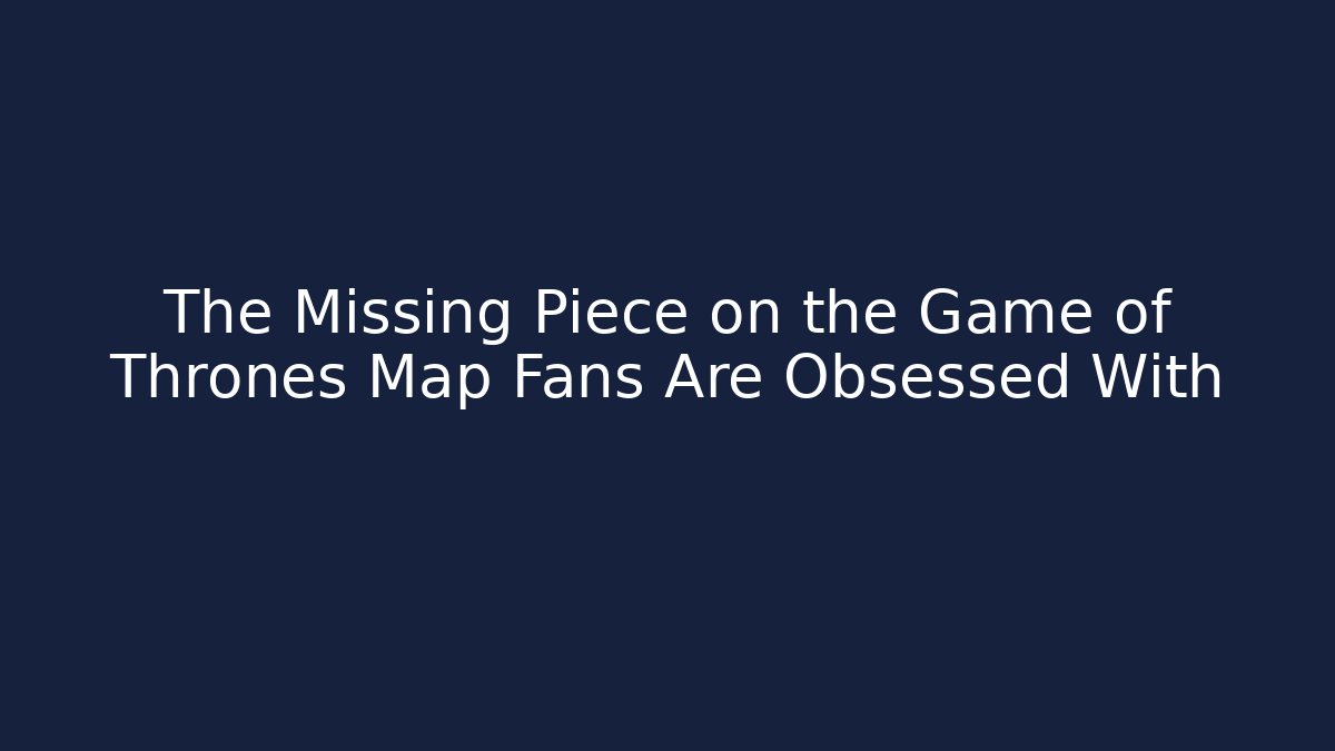 The Missing Piece on the Game of Thrones Map Fans Are Obsessed With