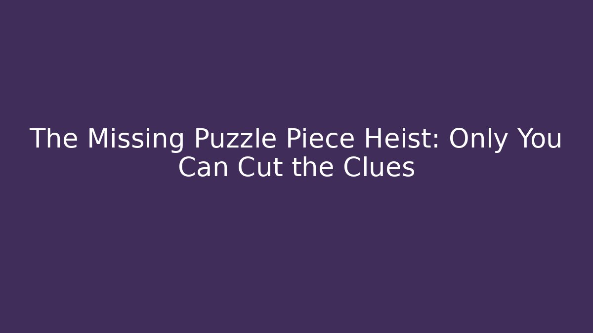 The Missing Puzzle Piece Heist: Only You Can Cut the Clues