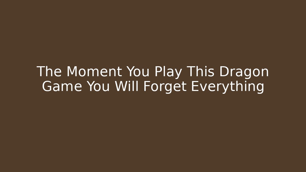 The Moment You Play This Dragon Game You Will Forget Everything