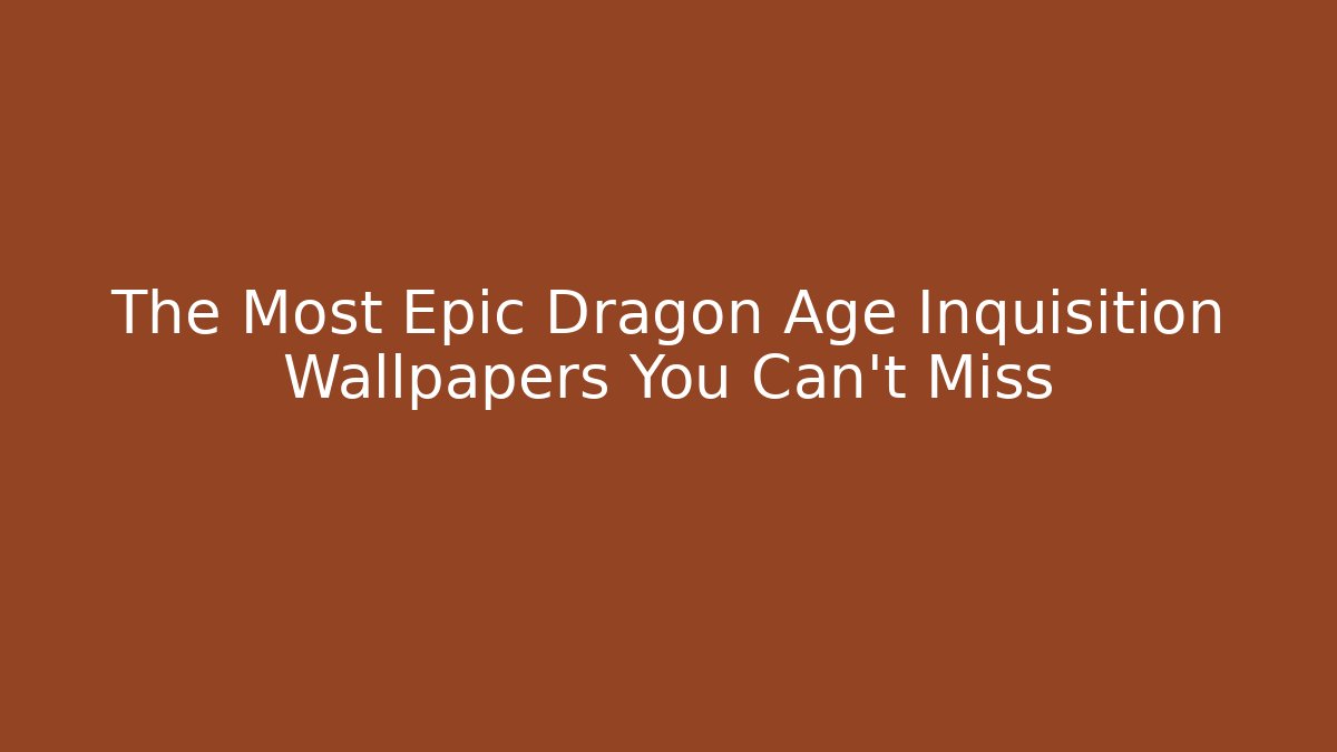 The Most Epic Dragon Age Inquisition Wallpapers You Can't Miss