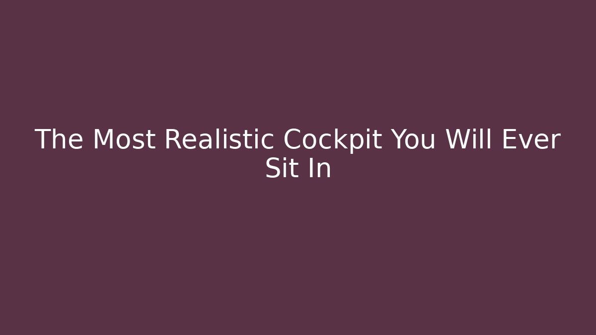 The Most Realistic Cockpit You Will Ever Sit In