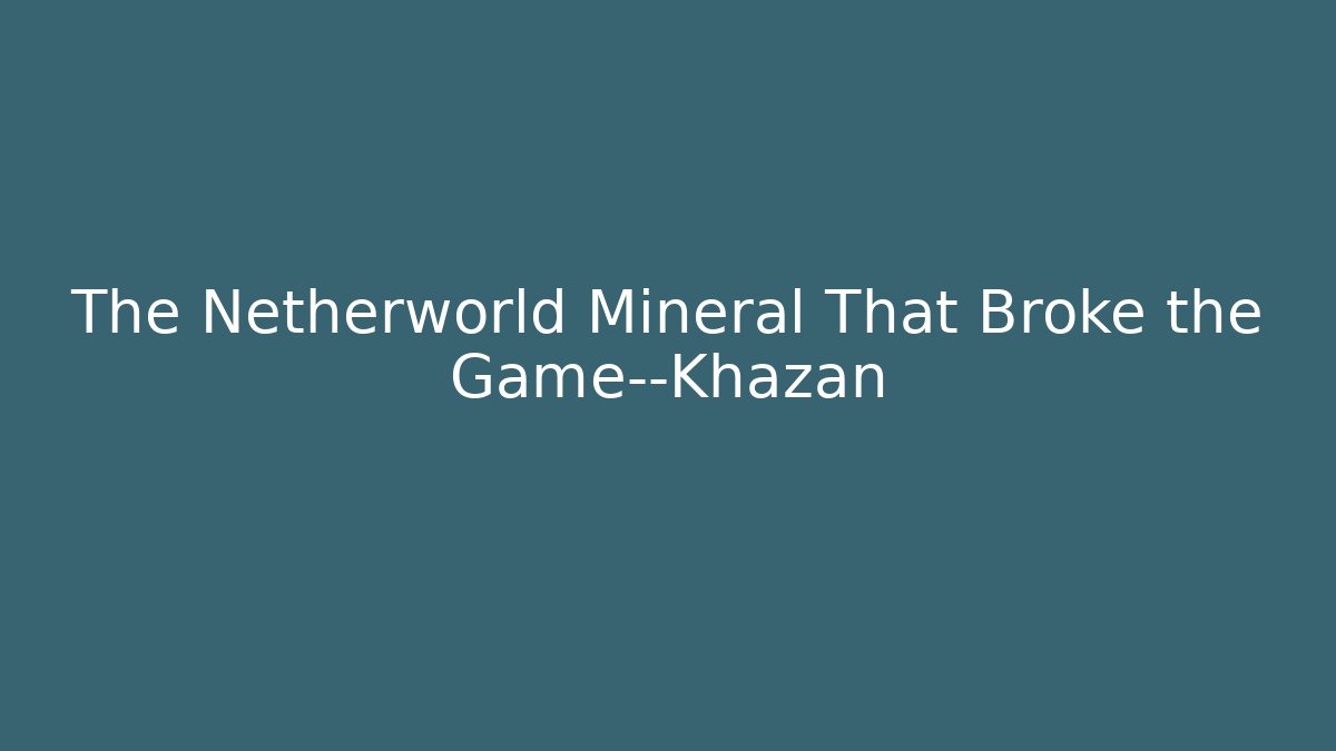 The Netherworld Mineral That Broke the Game—Khazan