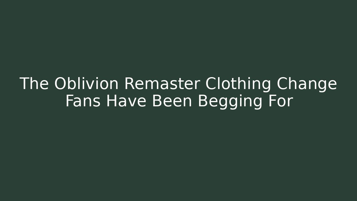 The Oblivion Remaster Clothing Change Fans Have Been Begging For