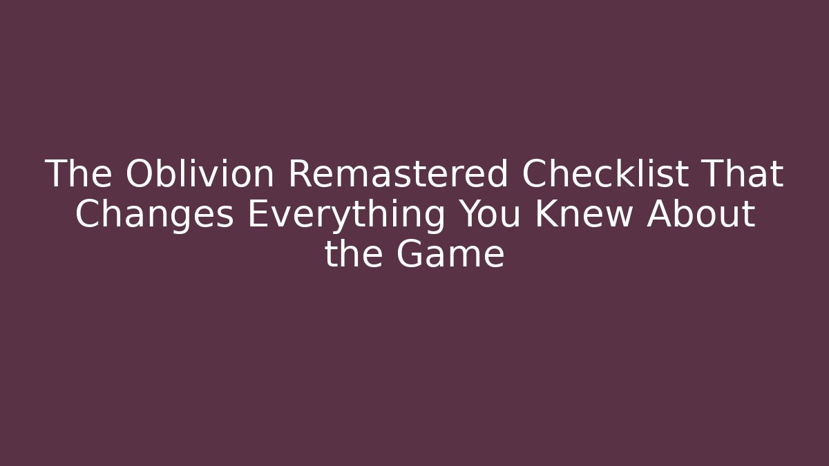 The Oblivion Remastered Checklist That Changes Everything You Knew About the Game