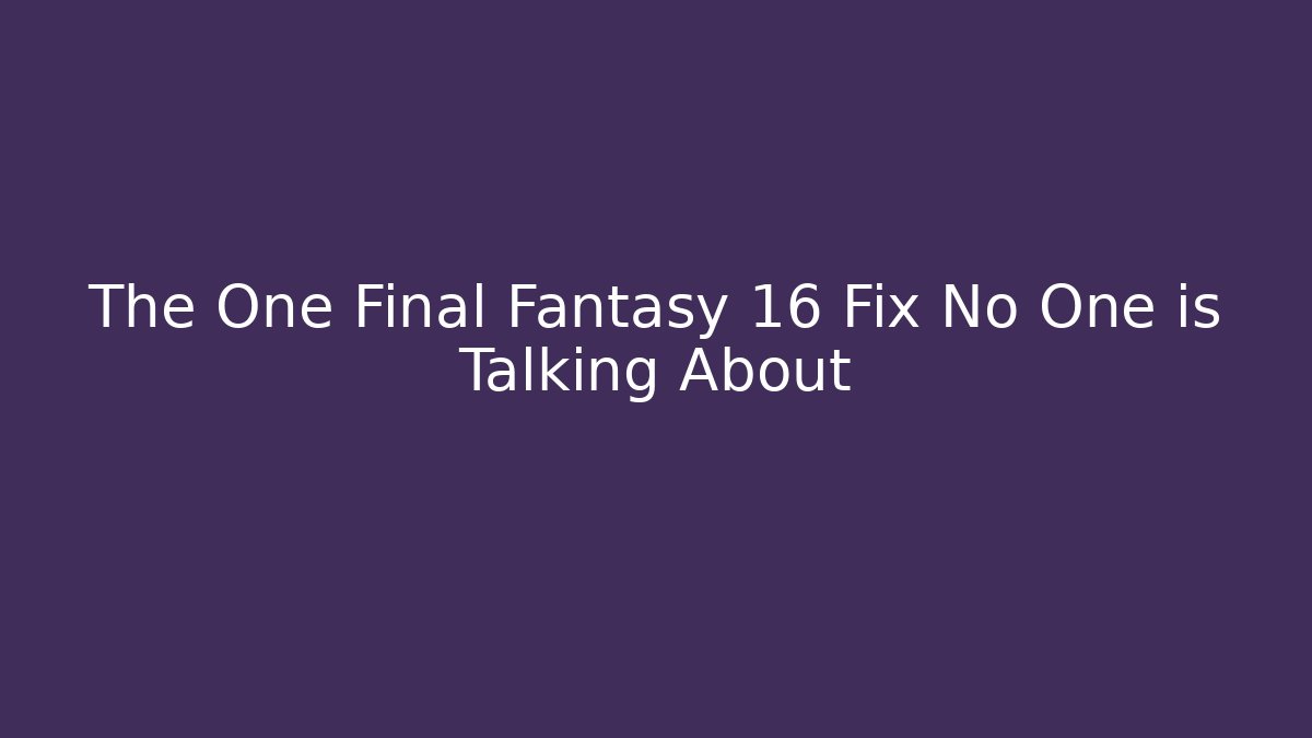The One Final Fantasy 16 Fix No One is Talking About