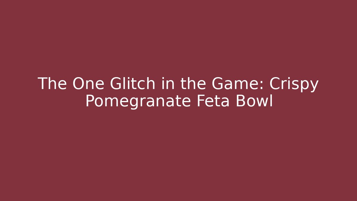 The One Glitch in the Game: Crispy Pomegranate Feta Bowl