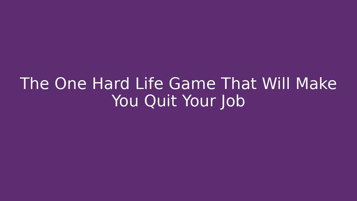 The One Hard Life Game That Will Make You Quit Your Job