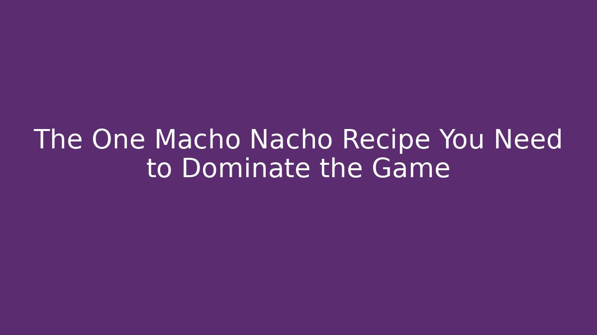 The One Macho Nacho Recipe You Need to Dominate the Game