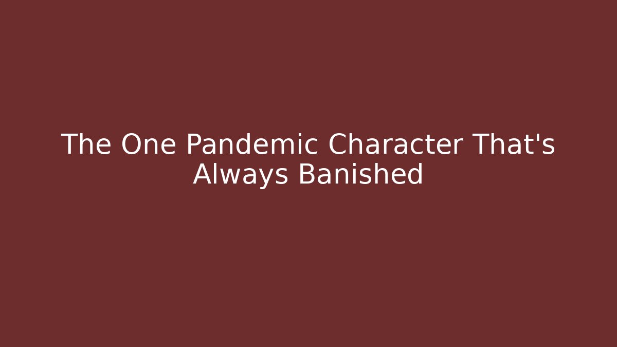 The One Pandemic Character That's Always Banished