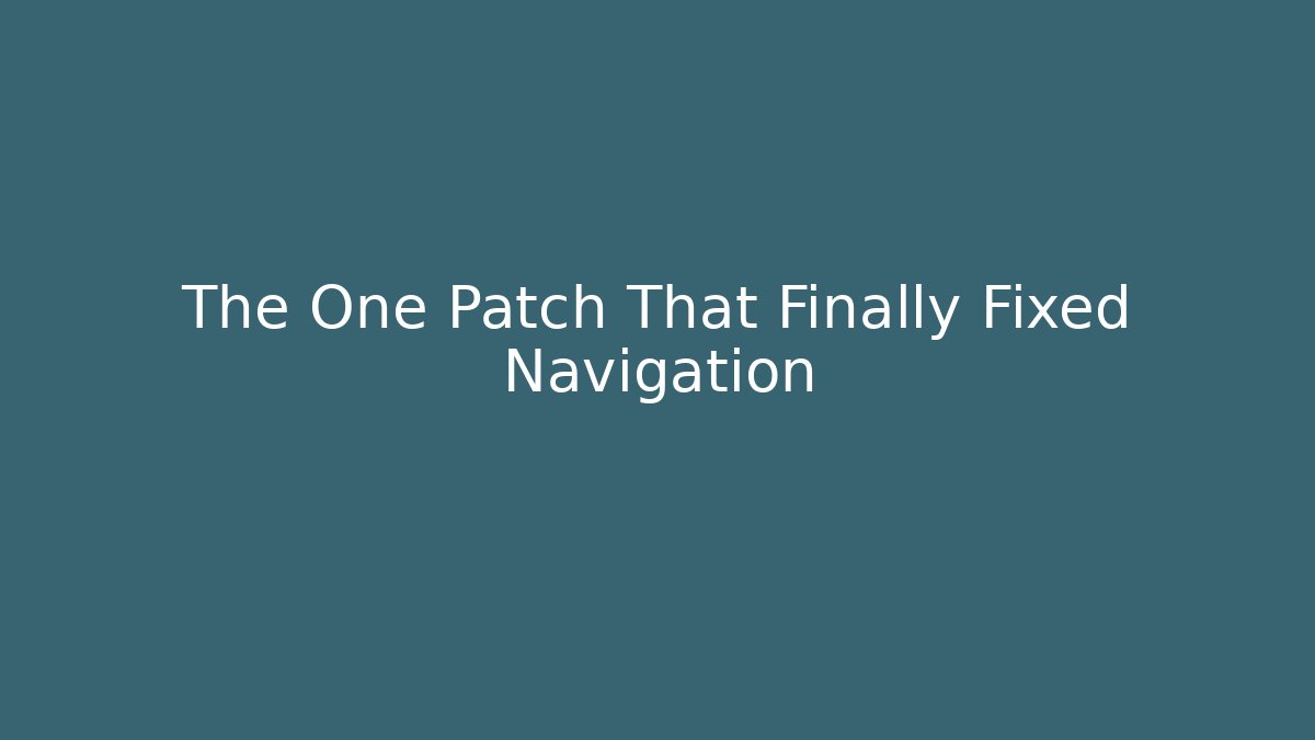 The One Patch That Finally Fixed Navigation
