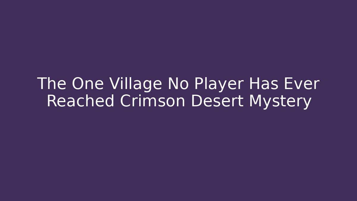 The One Village No Player Has Ever Reached Crimson Desert Mystery
