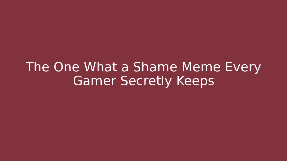 The One What a Shame Meme Every Gamer Secretly Keeps