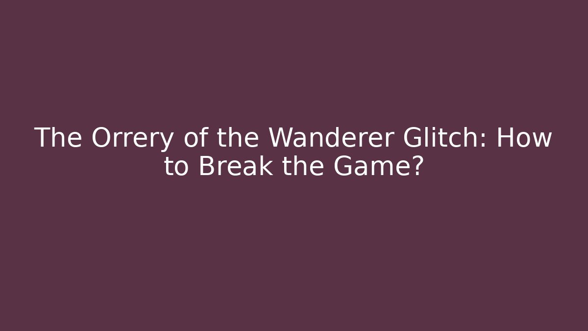 The Orrery of the Wanderer Glitch: How to Break the Game?