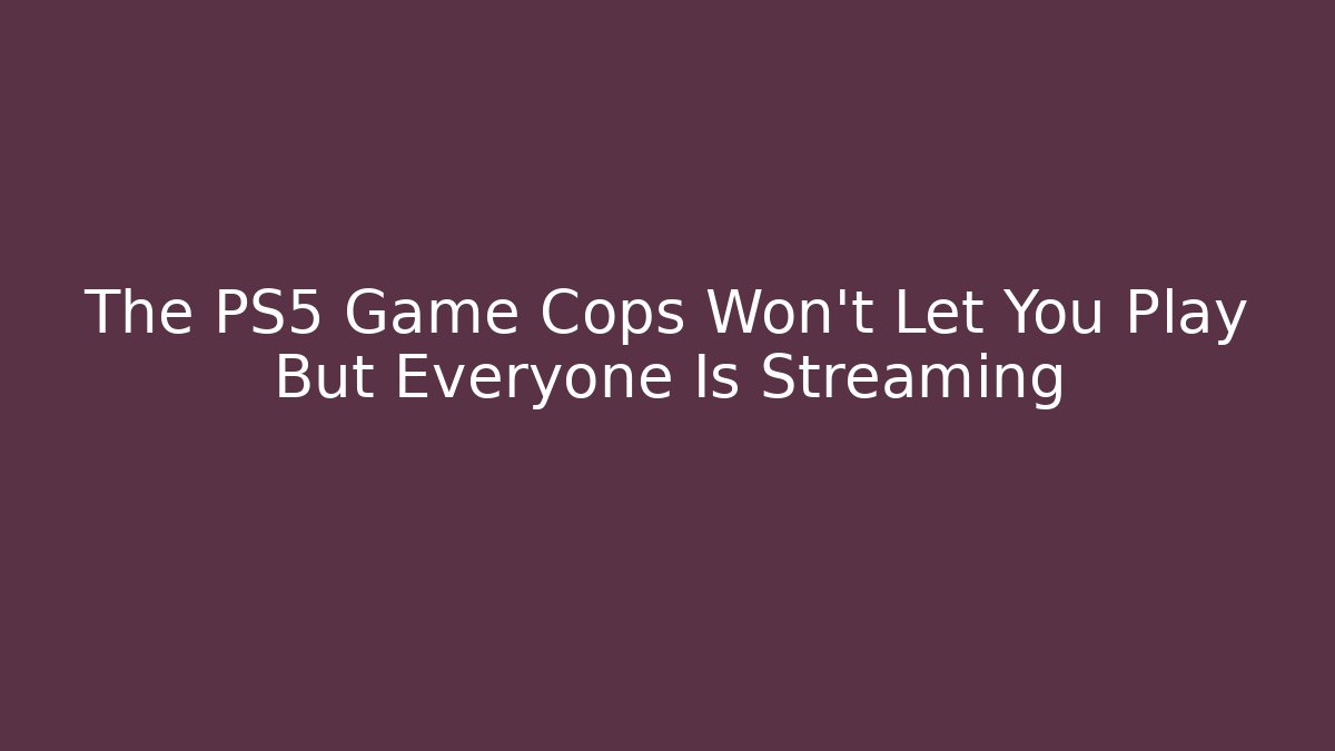 The PS5 Game Cops Won't Let You Play But Everyone Is Streaming