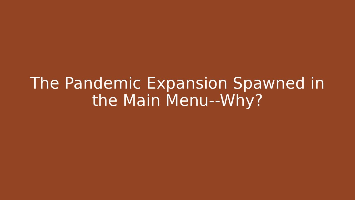 The Pandemic Expansion Spawned in the Main Menu—Why?