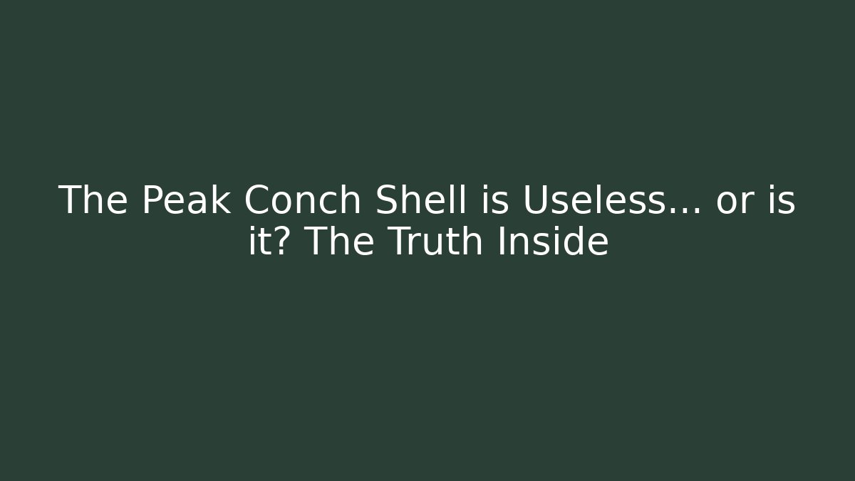 The Peak Conch Shell is Useless... or is it? The Truth Inside