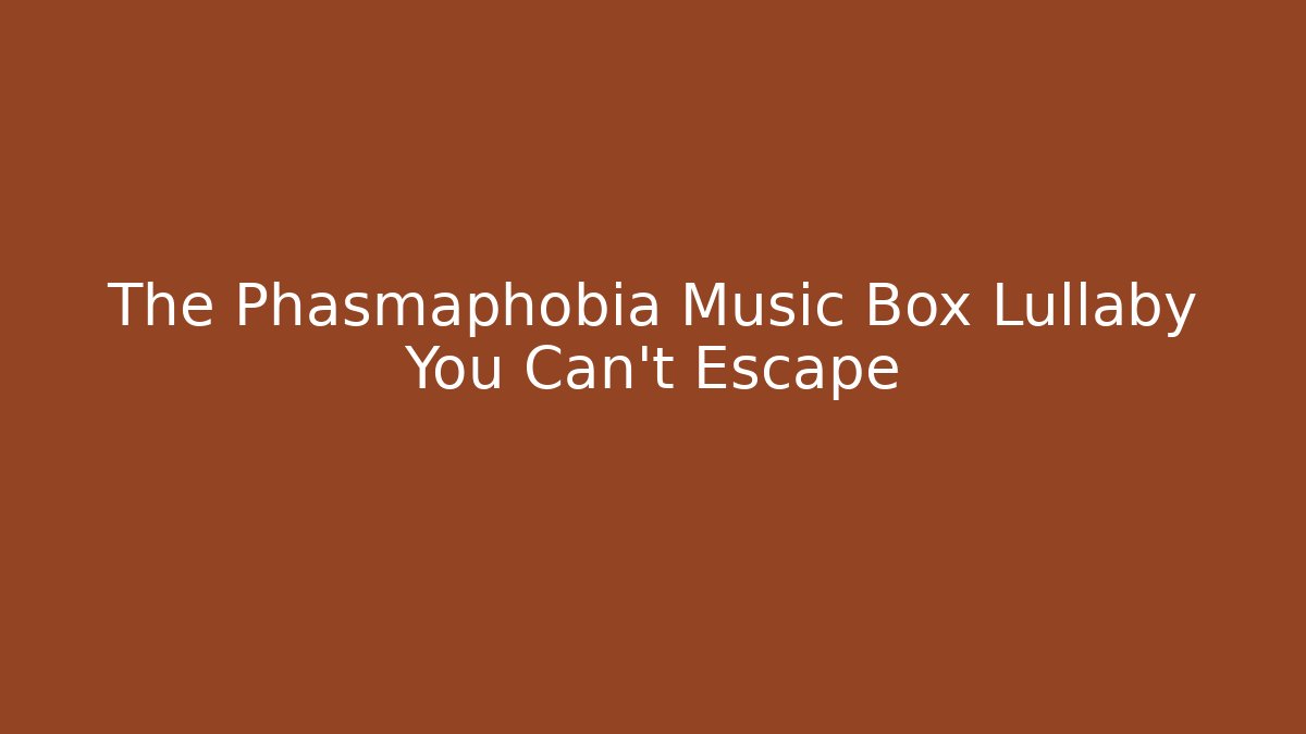 The Phasmaphobia Music Box Lullaby You Can't Escape