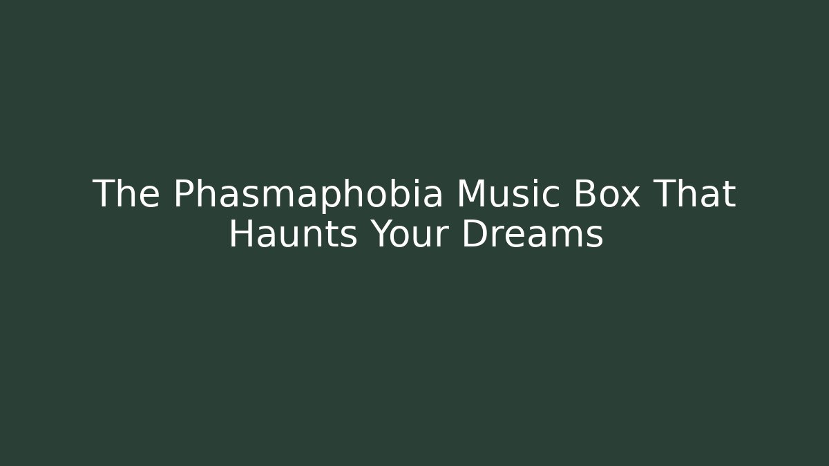The Phasmaphobia Music Box That Haunts Your Dreams