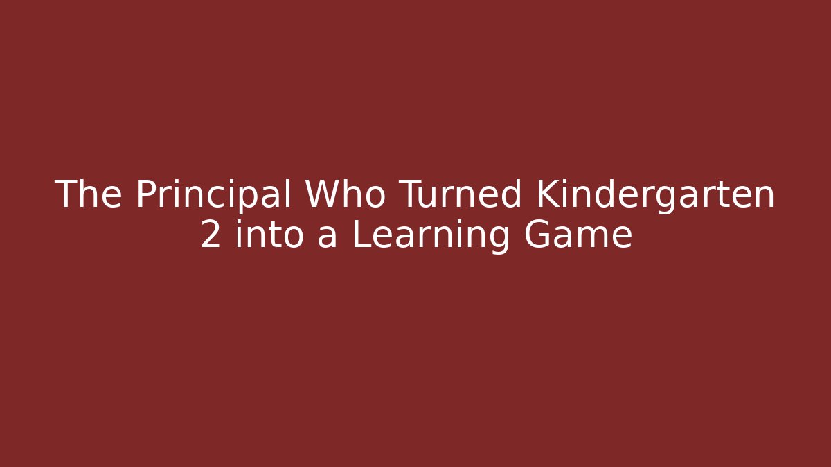 The Principal Who Turned Kindergarten 2 into a Learning Game