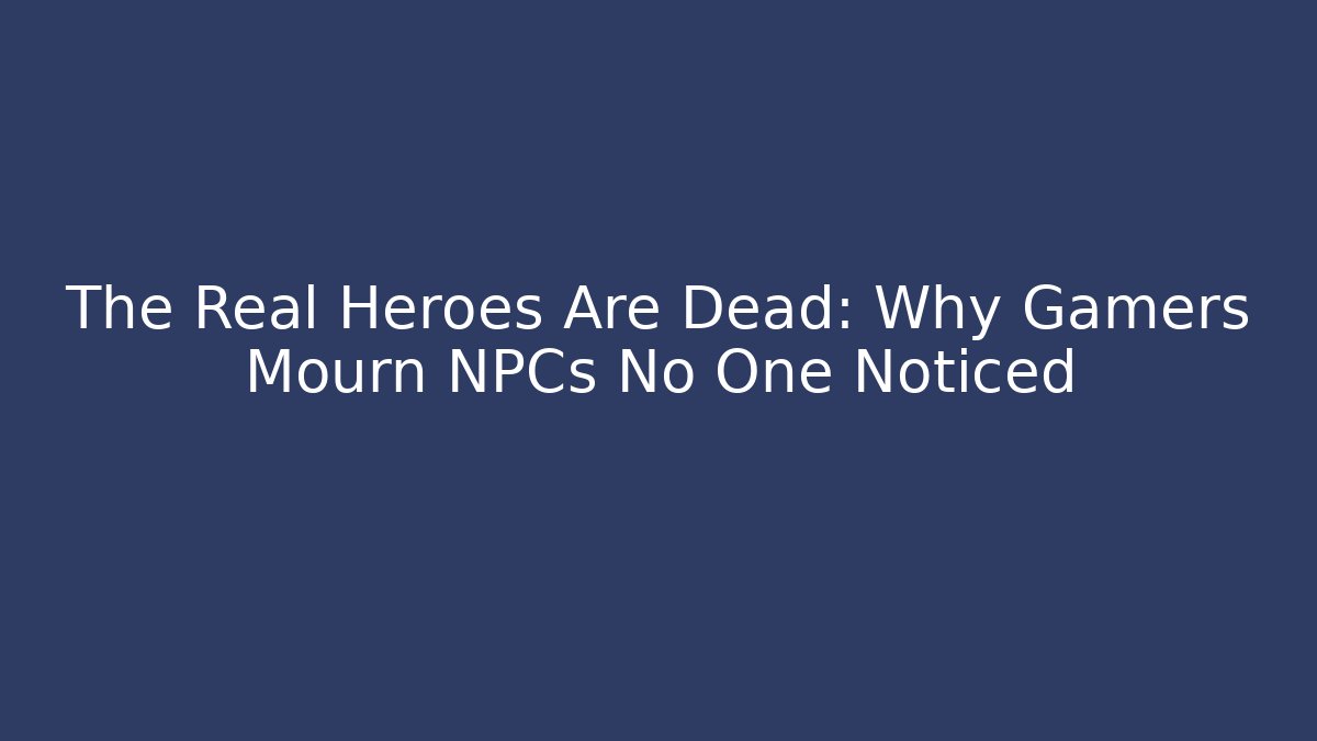The Real Heroes Are Dead: Why Gamers Mourn NPCs No One Noticed