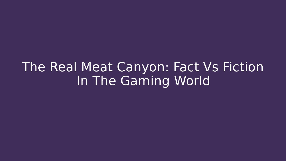 The Real Meat Canyon: Fact Vs Fiction In The Gaming World