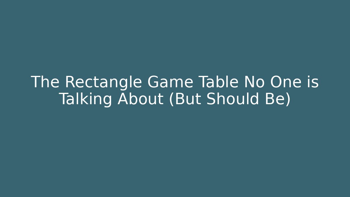 The Rectangle Game Table No One is Talking About (But Should Be) - Smart Esu