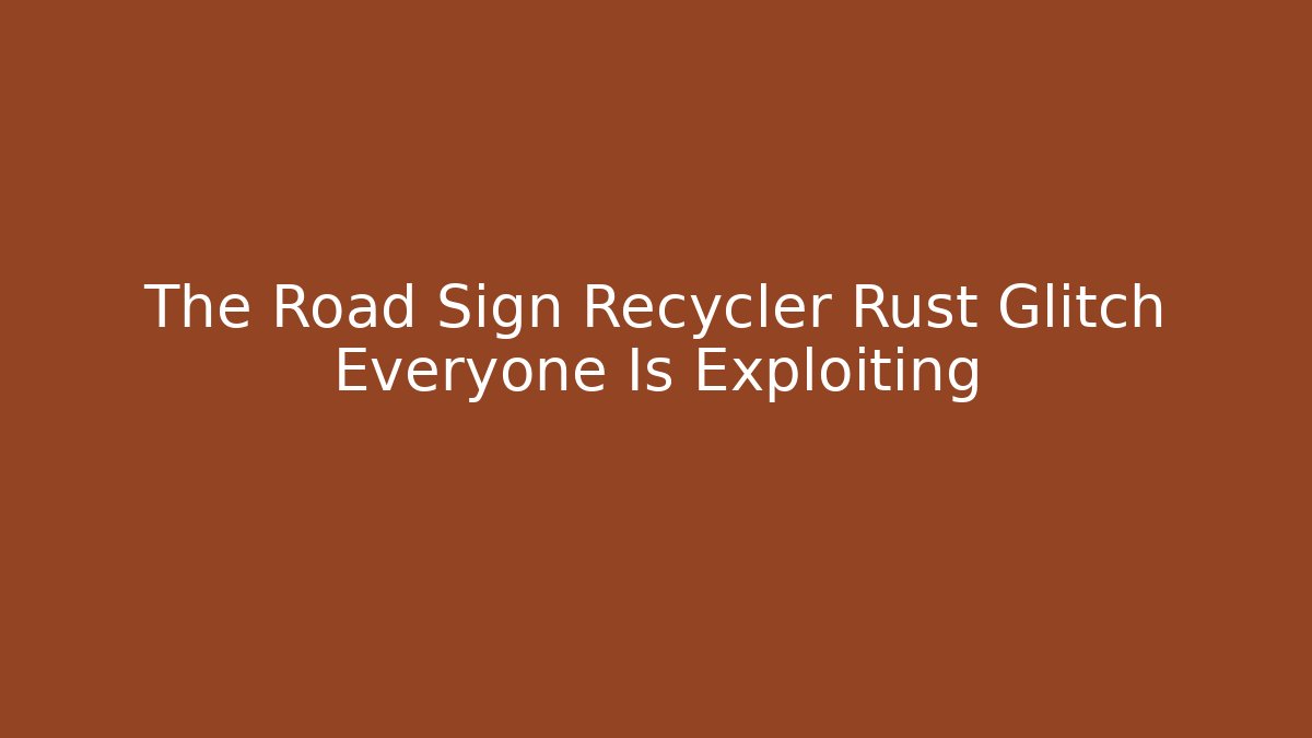 The Road Sign Recycler Rust Glitch Everyone Is Exploiting