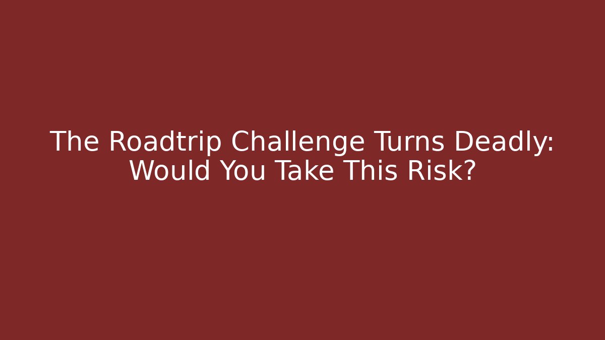 The Roadtrip Challenge Turns Deadly: Would You Take This Risk?