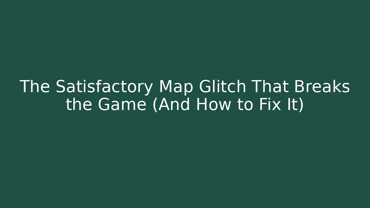 The Satisfactory Map Glitch That Breaks the Game (And How to Fix It)