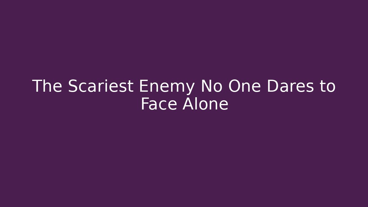 The Scariest Enemy No One Dares to Face Alone