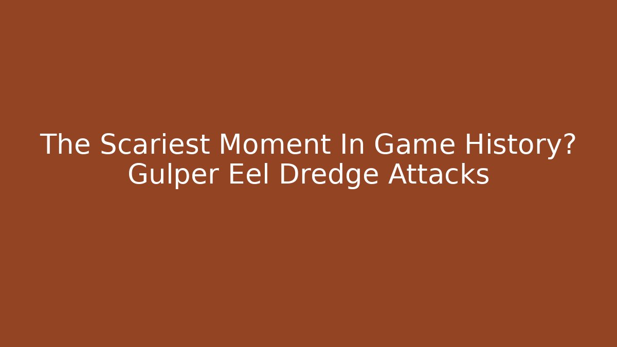 The Scariest Moment In Game History? Gulper Eel Dredge Attacks - Smart Esu