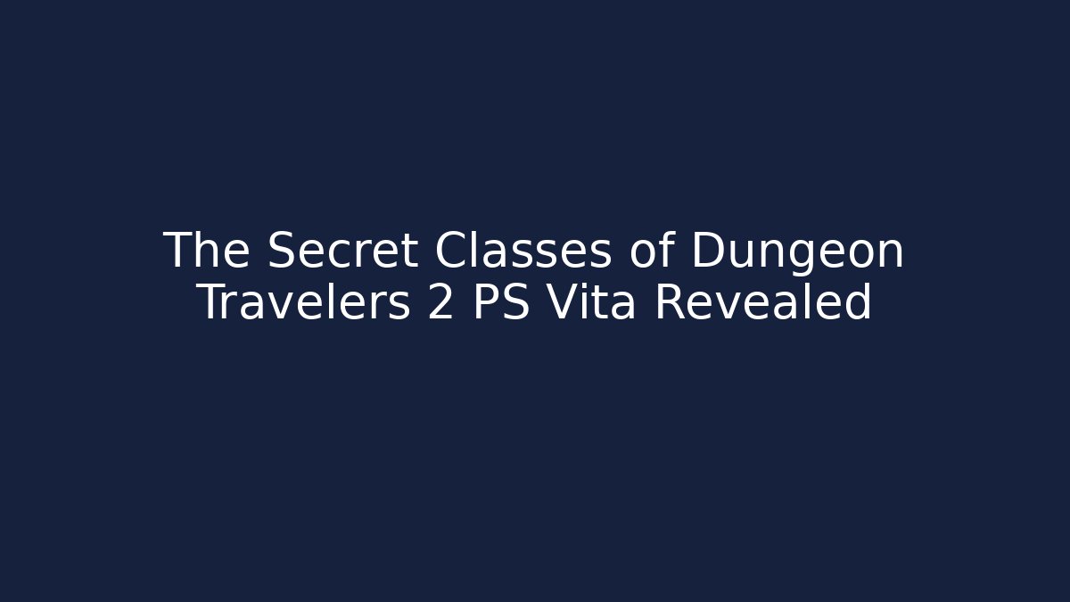 The Secret Classes of Dungeon Travelers 2 PS Vita Revealed