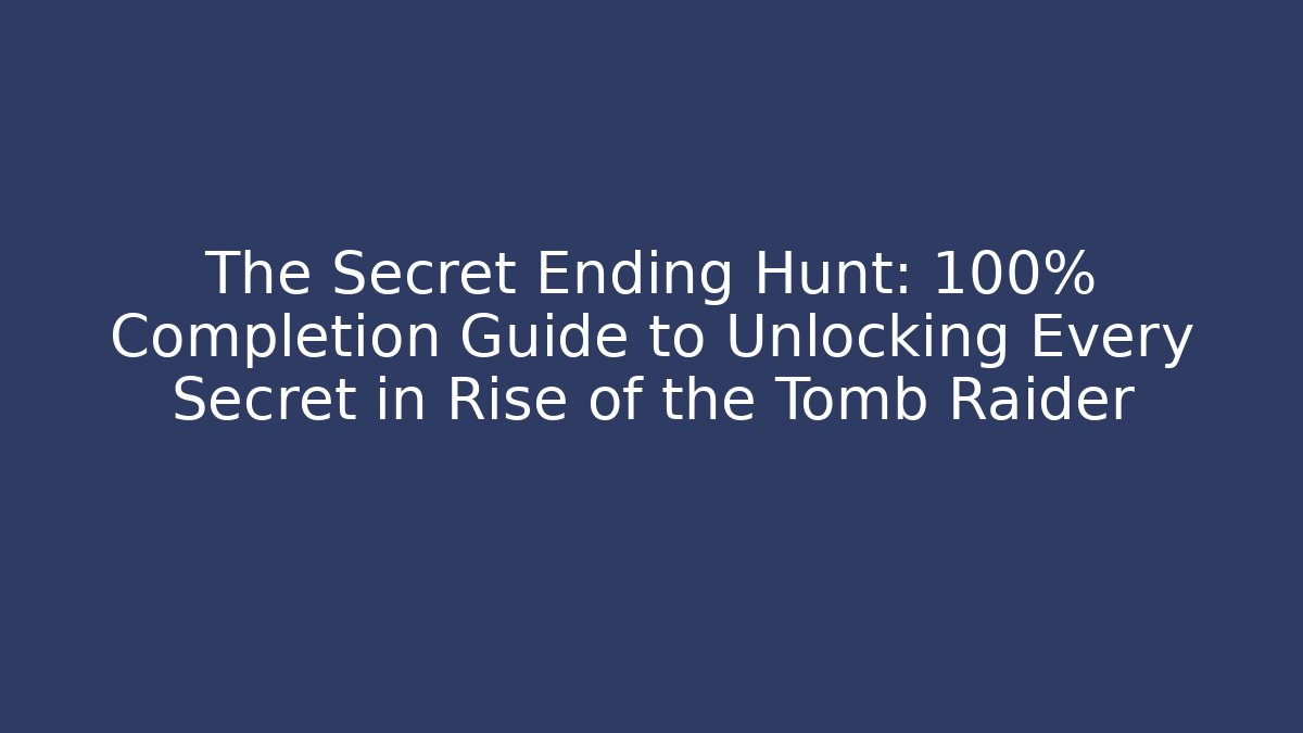 The Secret Ending Hunt: 100% Completion Guide to Unlocking Every Secret in Rise of the Tomb Raider