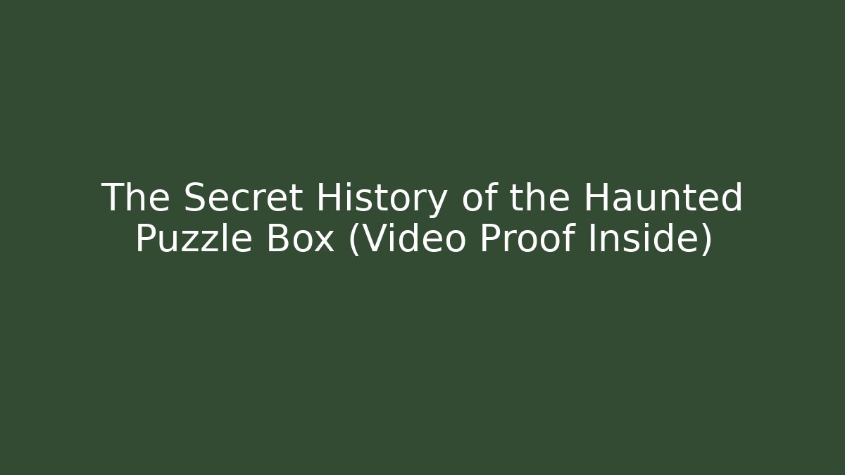 The Secret History of the Haunted Puzzle Box (Video Proof Inside)