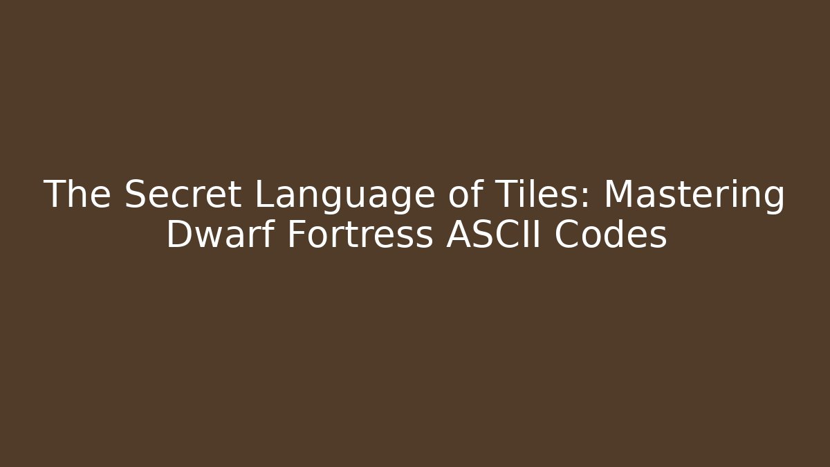 The Secret Language of Tiles: Mastering Dwarf Fortress ASCII Codes