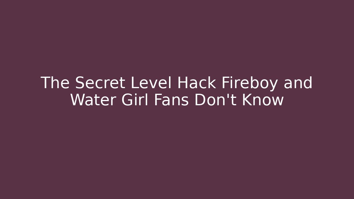 The Secret Level Hack Fireboy and Water Girl Fans Don’t Know