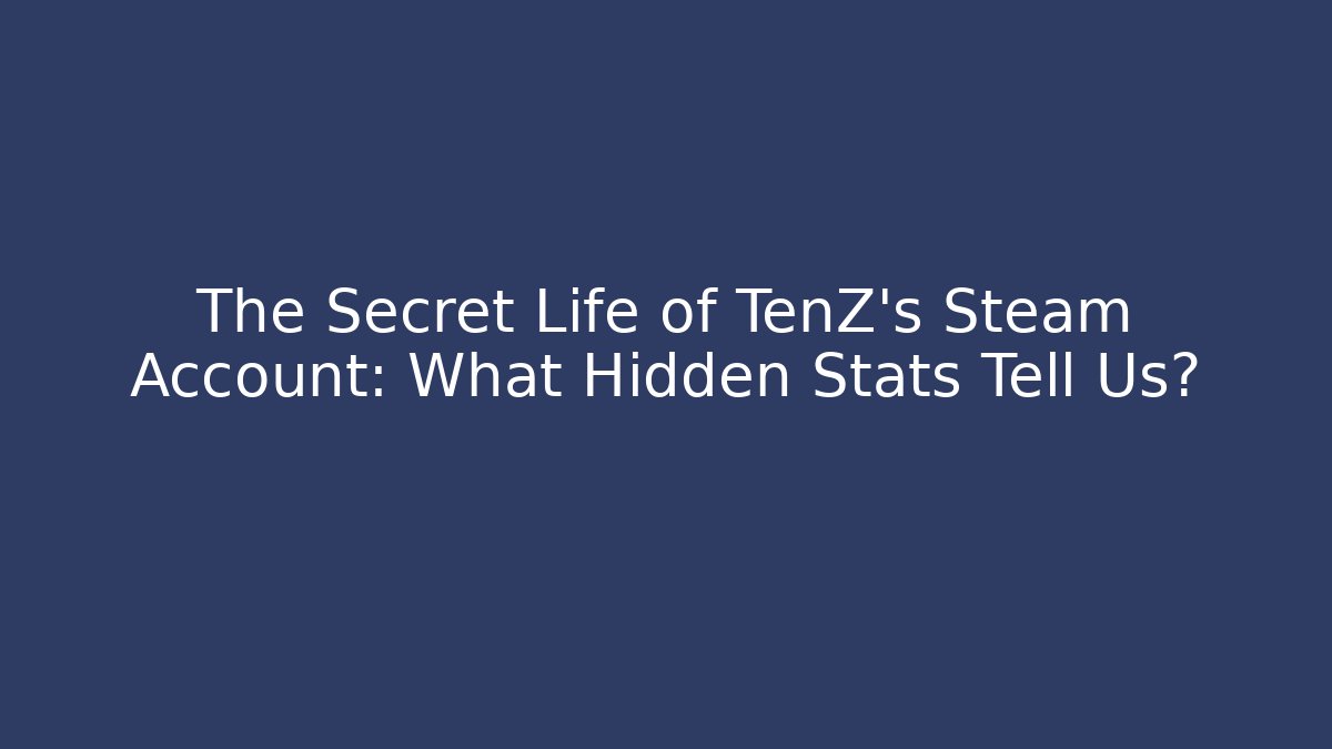 The Secret Life of TenZ's Steam Account: What Hidden Stats Tell Us?