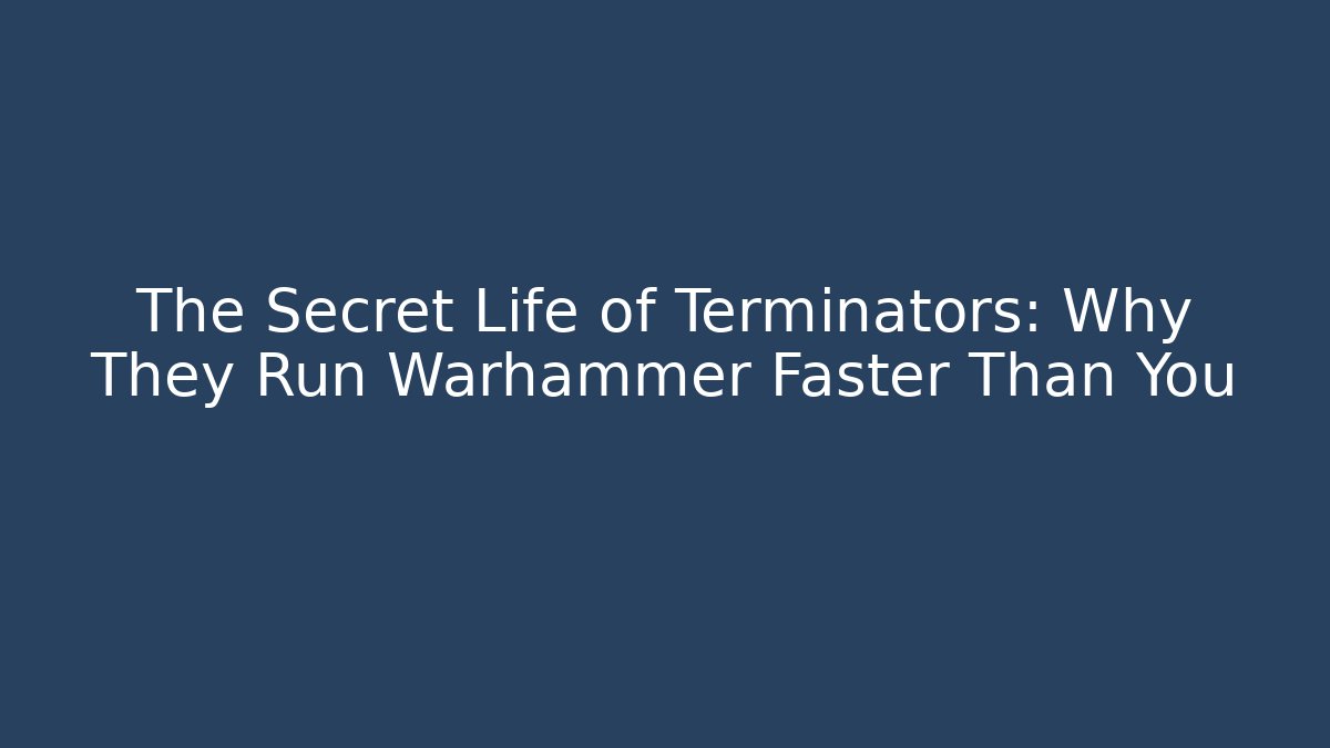 The Secret Life of Terminators: Why They Run Warhammer Faster Than You