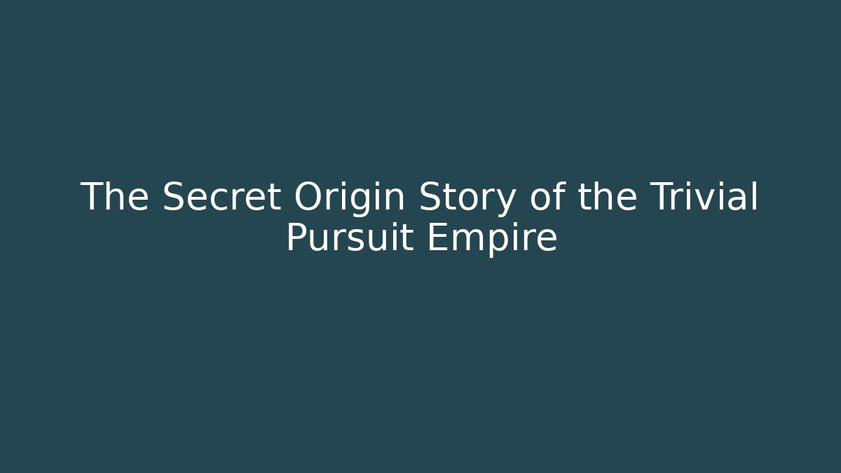 The Secret Origin Story of the Trivial Pursuit Empire
