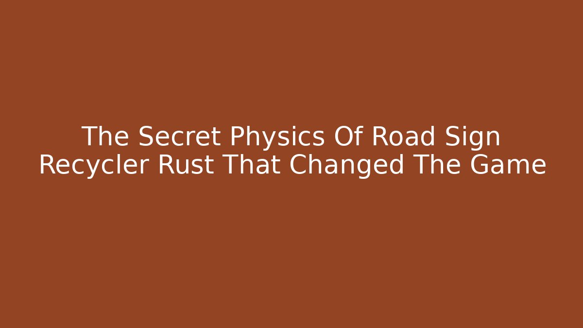 The Secret Physics Of Road Sign Recycler Rust That Changed The Game
