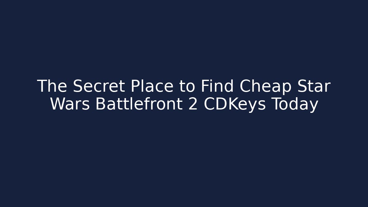 The Secret Place to Find Cheap Star Wars Battlefront 2 CDKeys Today