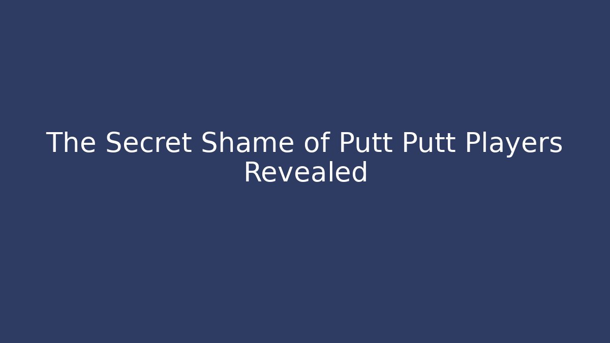 The Secret Shame of Putt Putt Players Revealed