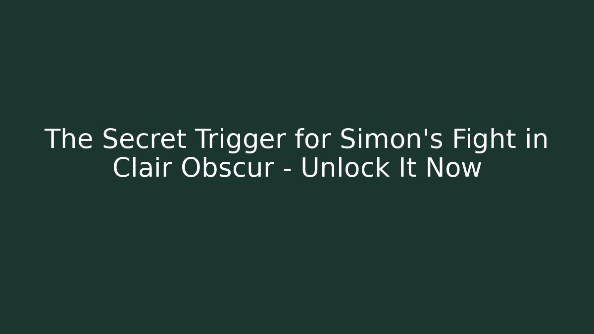 The Secret Trigger for Simon’s Fight in Clair Obscur – Unlock It Now