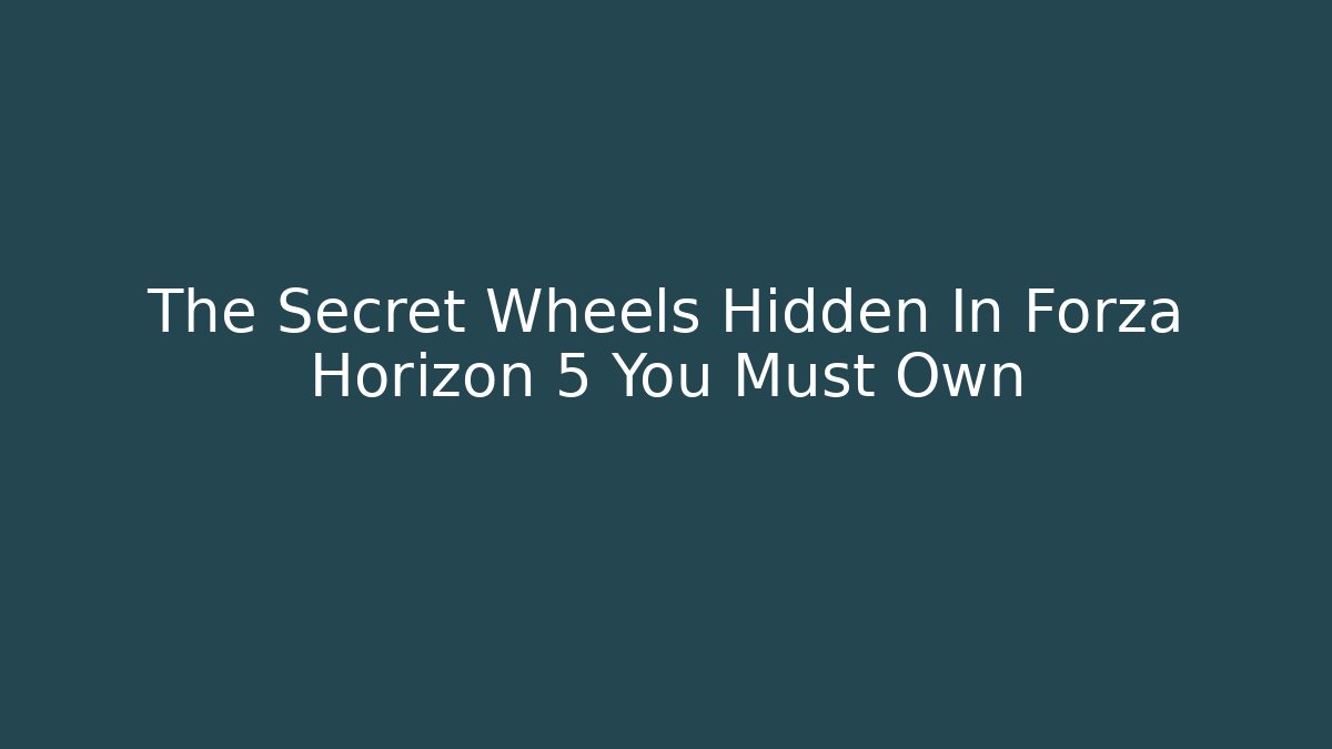 The Secret Wheels Hidden In Forza Horizon 5 You Must Own