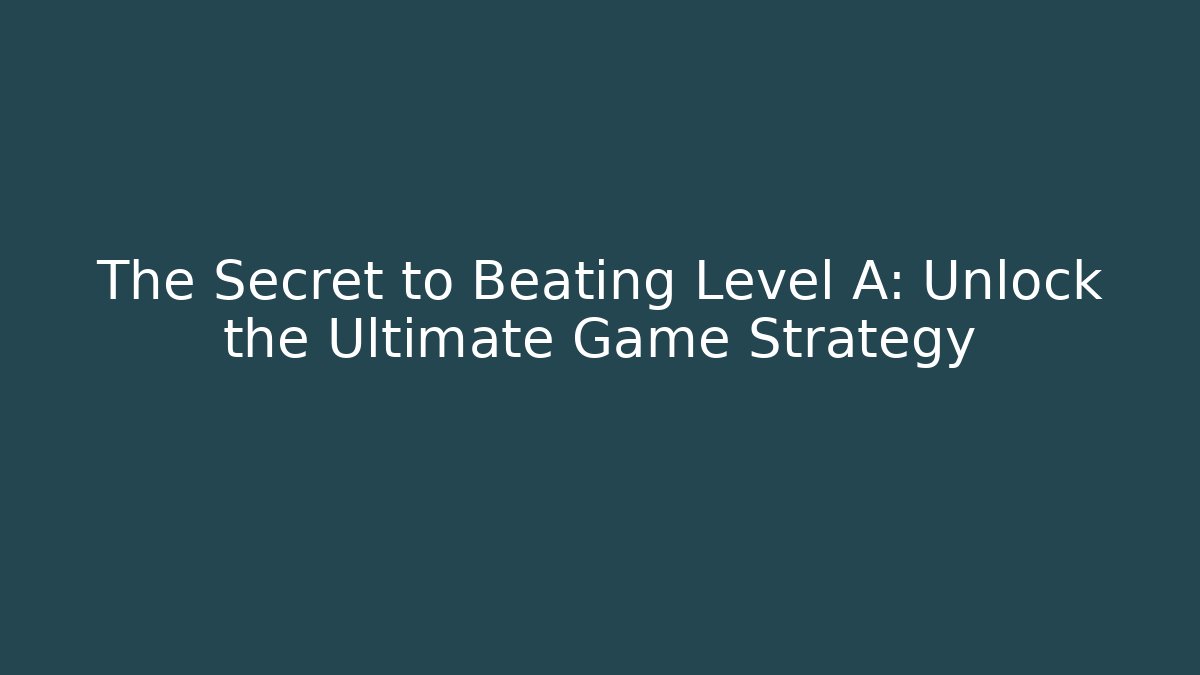 The Secret to Beating Level A: Unlock the Ultimate Game Strategy