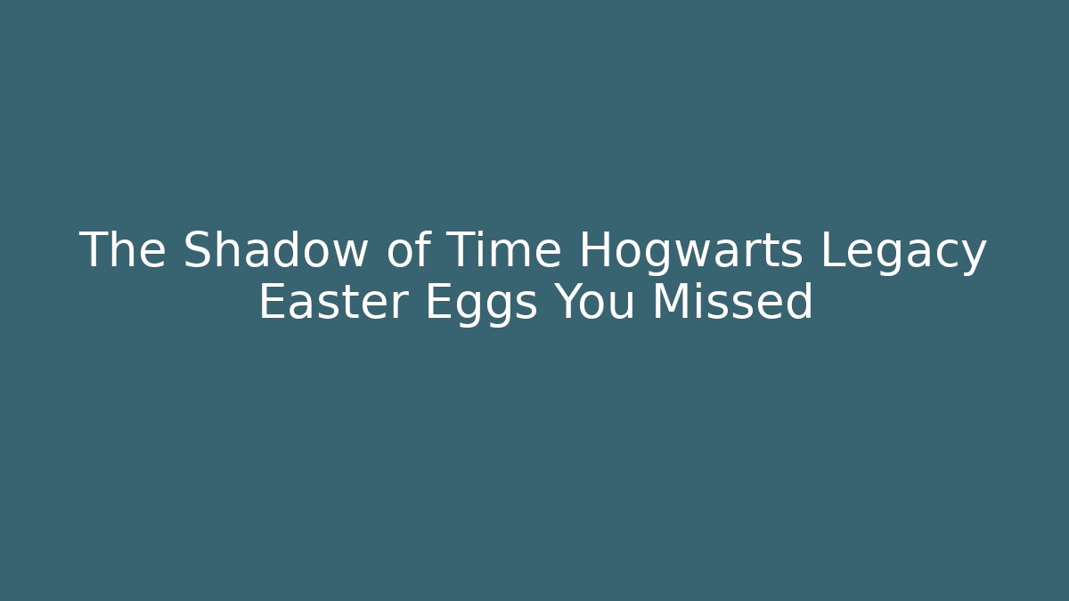 The Shadow of Time Hogwarts Legacy Easter Eggs You Missed