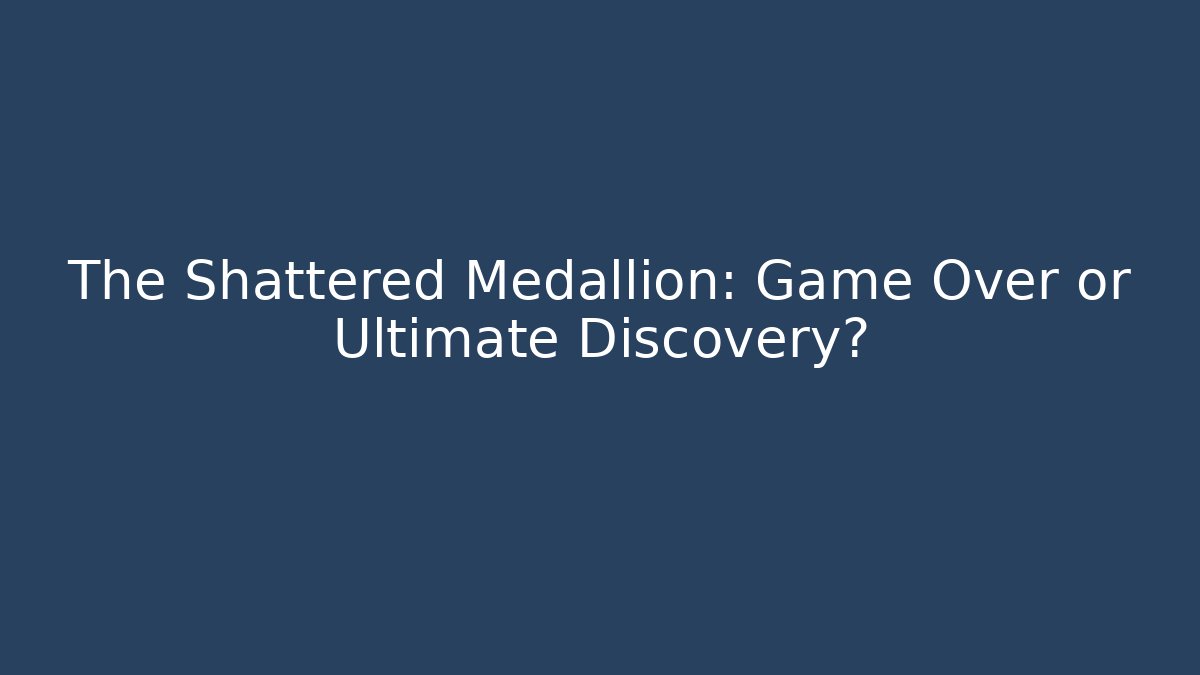 The Shattered Medallion: Game Over or Ultimate Discovery?