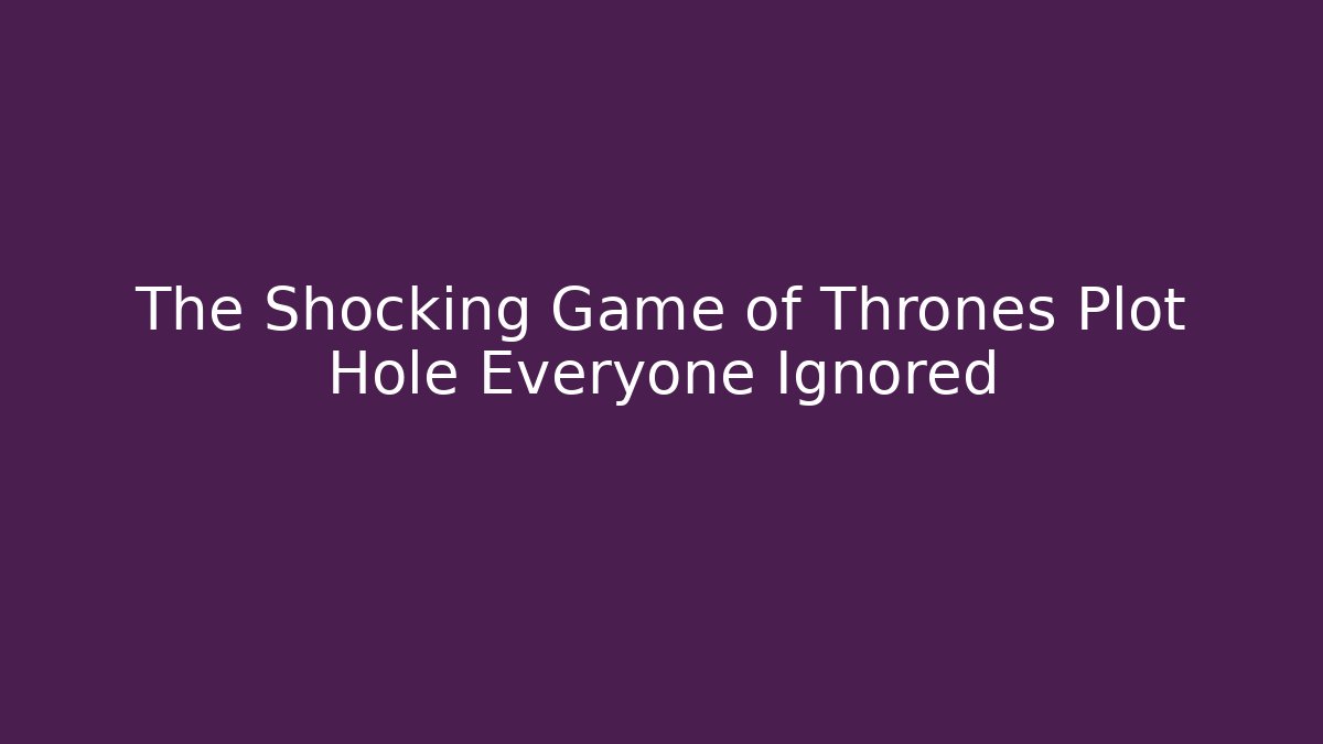 The Shocking Game of Thrones Plot Hole Everyone Ignored