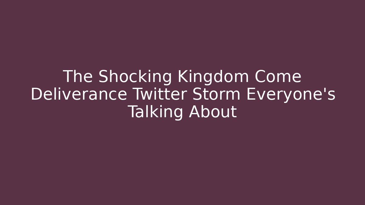The Shocking Kingdom Come Deliverance Twitter Storm Everyone’s Talking About